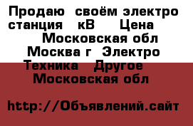 Продаю  своём электро-станция 1 кВ,  › Цена ­ 2 000 - Московская обл., Москва г. Электро-Техника » Другое   . Московская обл.